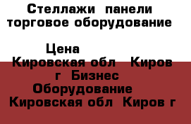 Стеллажи, панели, торговое оборудование › Цена ­ 300 000 - Кировская обл., Киров г. Бизнес » Оборудование   . Кировская обл.,Киров г.